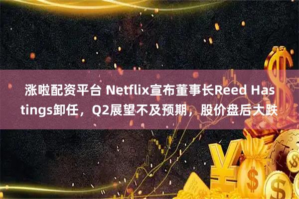 涨啦配资平台 Netflix宣布董事长Reed Hastings卸任，Q2展望不及预期，股价盘后大跌