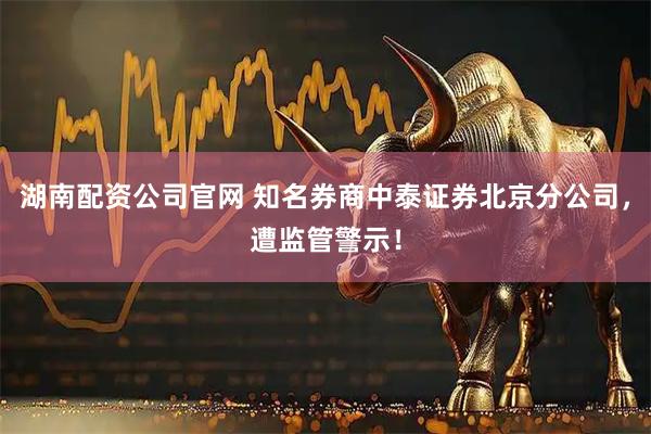 湖南配资公司官网 知名券商中泰证券北京分公司，遭监管警示！