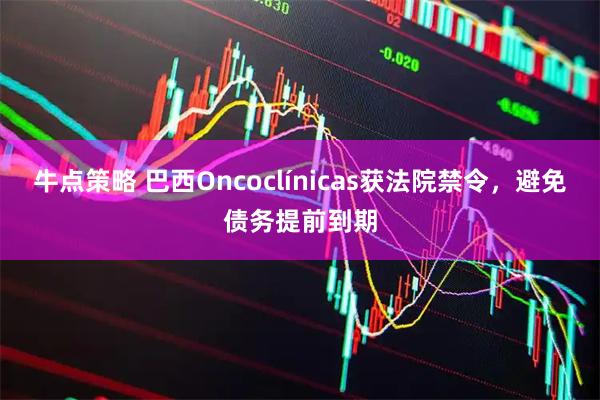 牛点策略 巴西Oncoclínicas获法院禁令，避免债务提前到期
