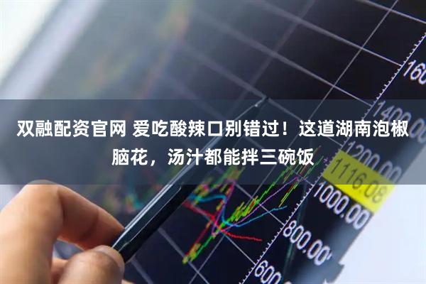 双融配资官网 爱吃酸辣口别错过！这道湖南泡椒脑花，汤汁都能拌三碗饭