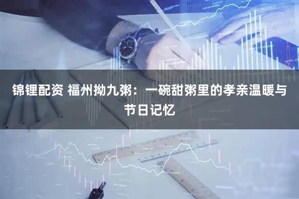 锦锂配资 福州拗九粥：一碗甜粥里的孝亲温暖与节日记忆
