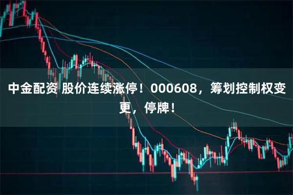 中金配资 股价连续涨停！000608，筹划控制权变更，停牌！