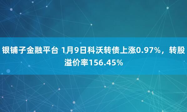 银铺子金融平台 1月9日科沃转债上涨0.97%，转股溢价率156.45%