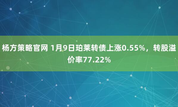 杨方策略官网 1月9日珀莱转债上涨0.55%，转股溢价率77.22%