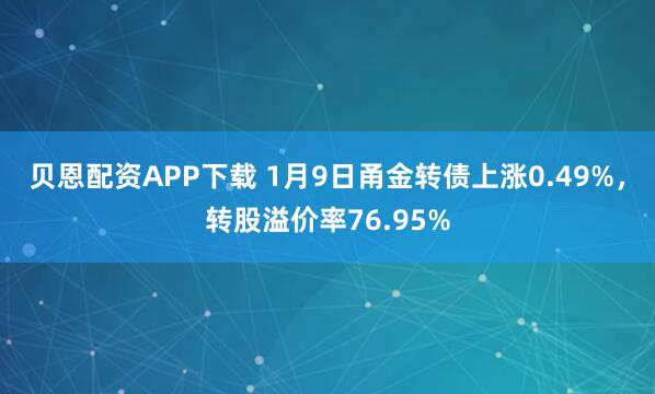 贝恩配资APP下载 1月9日甬金转债上涨0.49%，转股溢价率76.95%