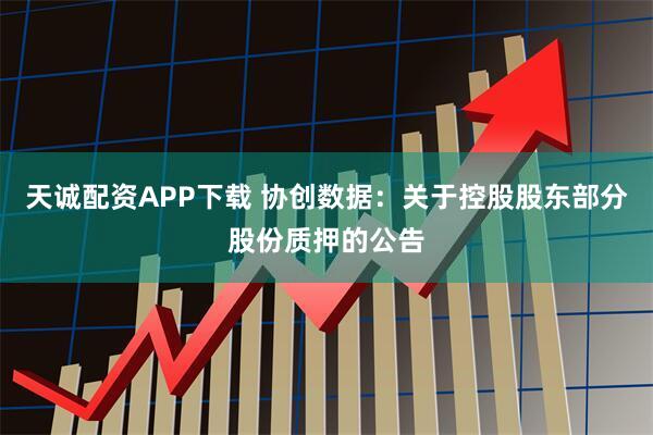 天诚配资APP下载 协创数据：关于控股股东部分股份质押的公告