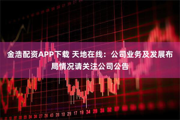 金浩配资APP下载 天地在线：公司业务及发展布局情况请关注公司公告