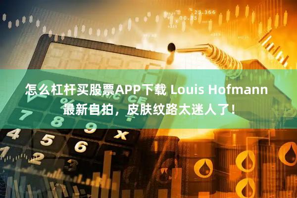 怎么杠杆买股票APP下载 Louis Hofmann 最新自拍，皮肤纹路太迷人了！