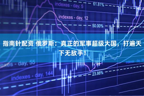 指南针配资 俄罗斯：真正的军事超级大国，打遍天下无敌手！