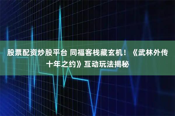 股票配资炒股平台 同福客栈藏玄机！《武林外传十年之约》互动玩法揭秘