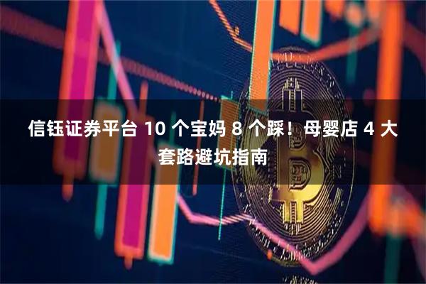 信钰证券平台 10 个宝妈 8 个踩！母婴店 4 大套路避坑指南