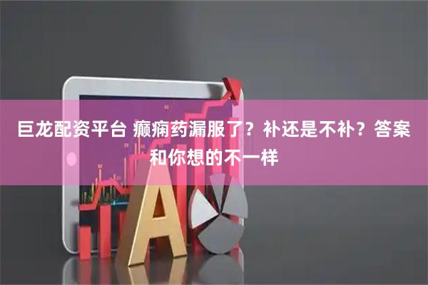 巨龙配资平台 癫痫药漏服了？补还是不补？答案和你想的不一样