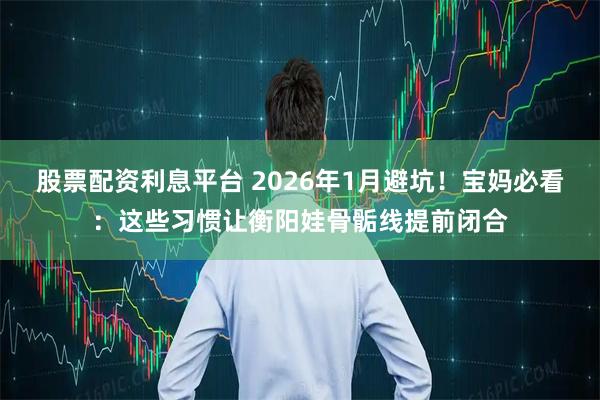 股票配资利息平台 2026年1月避坑！宝妈必看：这些习惯让衡阳娃骨骺线提前闭合