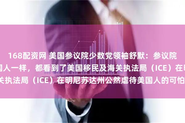 168配资网 美国参议院少数党领袖舒默：参议院共和党人和其他所有美国人一样，都看到了美国移民及海关执法局（ICE）在明尼苏达州公然虐待美国人的可怕画面。