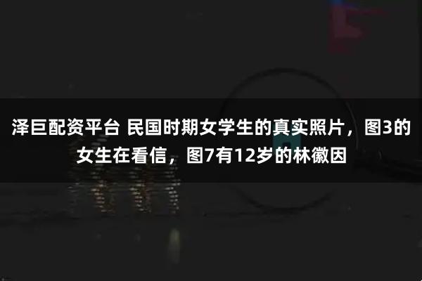 泽巨配资平台 民国时期女学生的真实照片，图3的女生在看信，图7有12岁的林徽因
