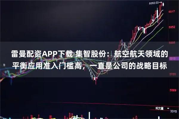 雷曼配资APP下载 集智股份：航空航天领域的平衡应用准入门槛高，一直是公司的战略目标