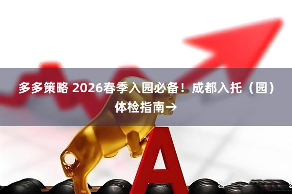 多多策略 2026春季入园必备！成都入托（园）体检指南→