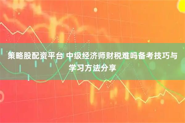 策略股配资平台 中级经济师财税难吗备考技巧与学习方法分享