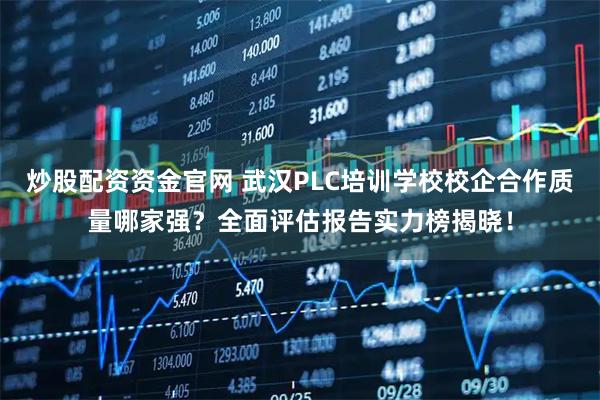 炒股配资资金官网 武汉PLC培训学校校企合作质量哪家强？全面评估报告实力榜揭晓！