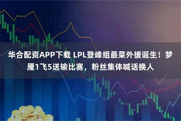 华合配资APP下载 LPL登峰组最菜外援诞生！梦魇1飞5送输比赛，粉丝集体喊话换人