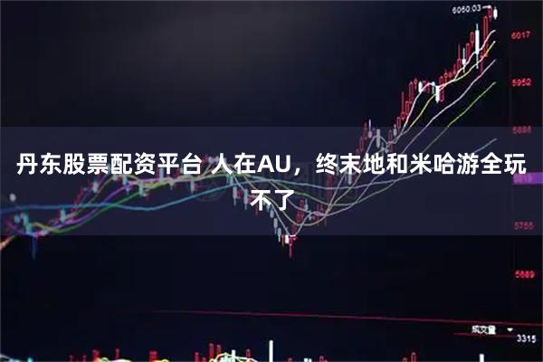 丹东股票配资平台 人在AU，终末地和米哈游全玩不了