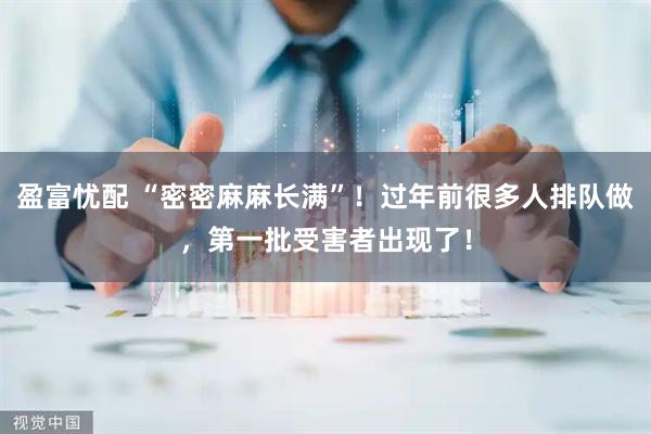 盈富忧配 “密密麻麻长满”！过年前很多人排队做，第一批受害者出现了！