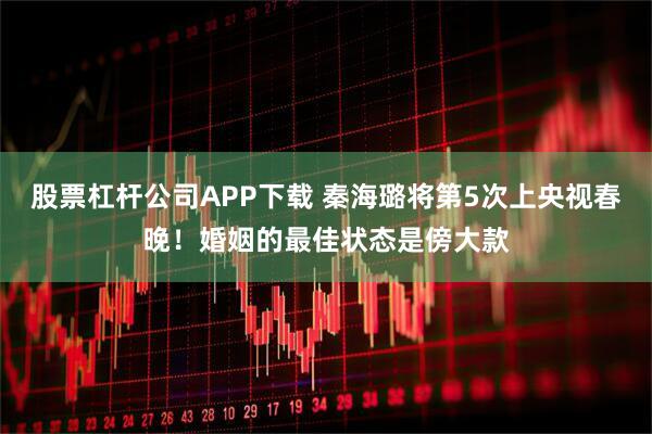 股票杠杆公司APP下载 秦海璐将第5次上央视春晚！婚姻的最佳状态是傍大款